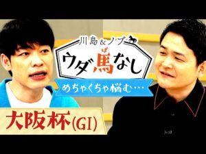 豪華メンバーが集結した大阪杯(GⅠ)  予想が悩ましい…から話は広がり、ノブの悩みでウダ馬なし【川島＆ノブ ウダ馬なし】